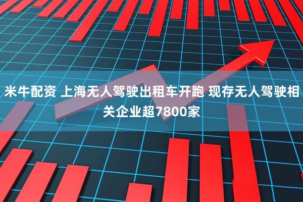 米牛配资 上海无人驾驶出租车开跑 现存无人驾驶相关企业超7800家