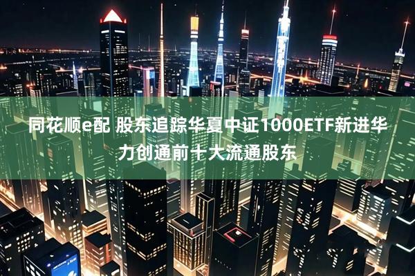 同花顺e配 股东追踪华夏中证1000ETF新进华力创通前十大流通股东