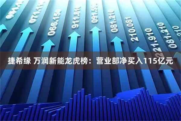 捷希缘 万润新能龙虎榜：营业部净买入115亿元