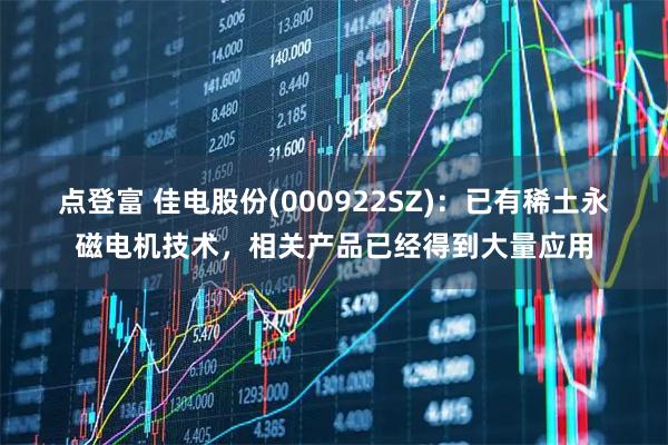 点登富 佳电股份(000922SZ)：已有稀土永磁电机技术，相关产品已经得到大量应用