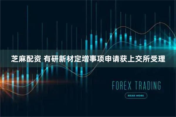 芝麻配资 有研新材定增事项申请获上交所受理