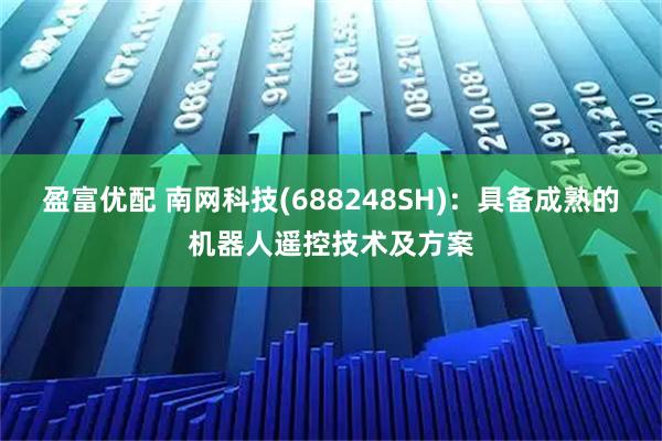 盈富优配 南网科技(688248SH)：具备成熟的机器人遥控技术及方案