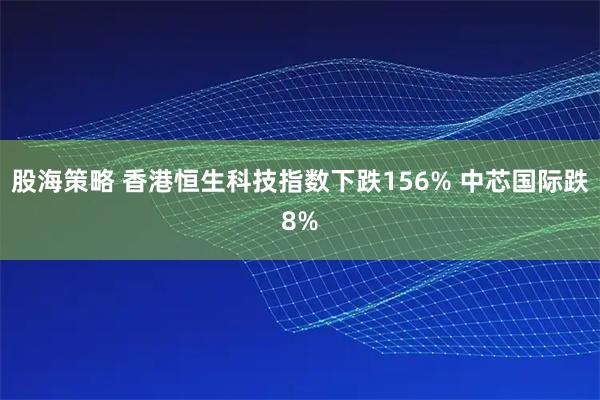 股海策略 香港恒生科技指数下跌156% 中芯国际跌8%