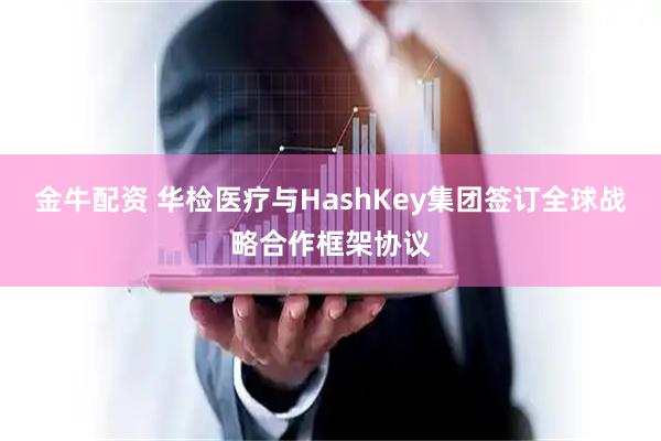 金牛配资 华检医疗与HashKey集团签订全球战略合作框架协议