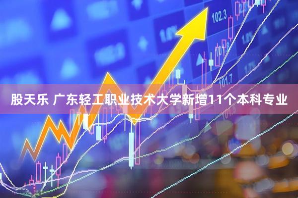 股天乐 广东轻工职业技术大学新增11个本科专业