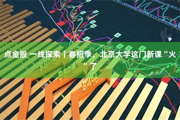 点金股 一线探索｜春招季，北京大学这门新课“火”了