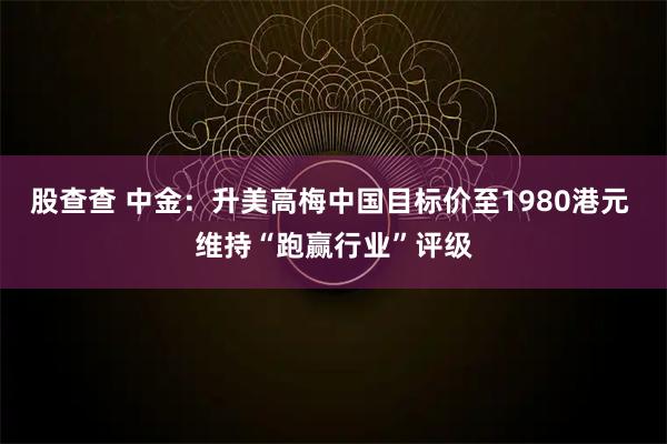 股查查 中金:升美高梅中国目标价至1980港元 维持“跑赢行业”评级