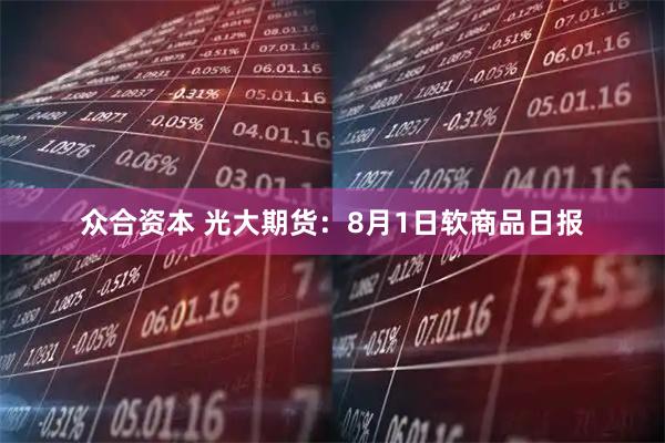 众合资本 光大期货：8月1日软商品日报