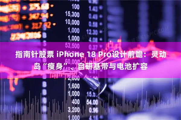 指南针股票 iPhone 18 Pro设计前瞻：灵动岛“瘦身”、自研基带与电池扩容