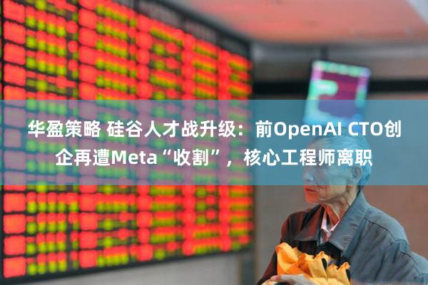 华盈策略 硅谷人才战升级：前OpenAI CTO创企再遭Meta“收割”，核心工程师离职