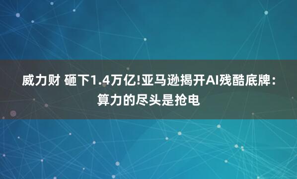 威力财 砸下1.4万亿!亚马逊揭开AI残酷底牌：算力的尽头是抢电