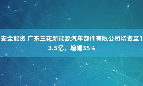 安全配资 广东三花新能源汽车部件有限公司增资至13.5亿，增幅35%