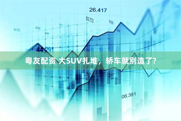 粤友配资 大SUV扎堆，轿车就别造了?