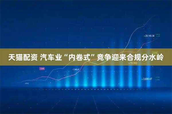 天猫配资 汽车业“内卷式”竞争迎来合规分水岭