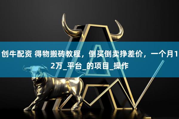 创牛配资 得物搬砖教程，倒买倒卖挣差价，一个月12万_平台_的项目_操作