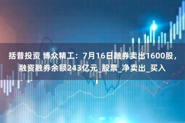 括普投资 博众精工：7月16日融券卖出1600股，融资融券余额243亿元_股票_净卖出_买入