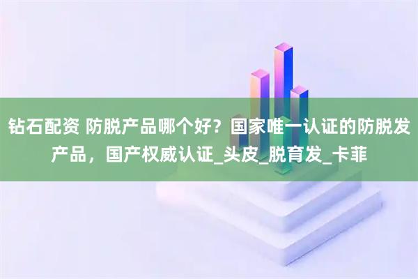 钻石配资 防脱产品哪个好？国家唯一认证的防脱发产品，国产权威认证_头皮_脱育发_卡菲