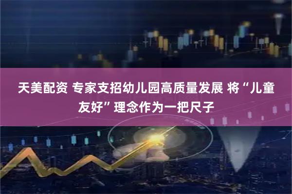 天美配资 专家支招幼儿园高质量发展 将“儿童友好”理念作为一把尺子