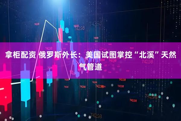 拿柜配资 俄罗斯外长：美国试图掌控“北溪”天然气管道