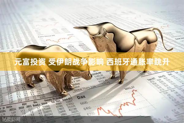 元富投资 受伊朗战争影响 西班牙通胀率跳升