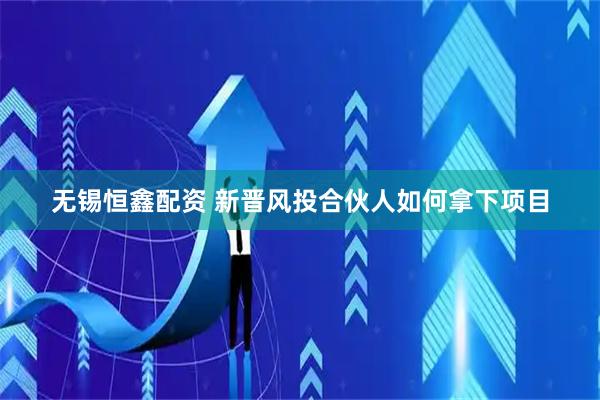 无锡恒鑫配资 新晋风投合伙人如何拿下项目