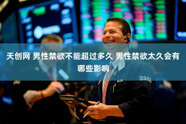 天创网 男性禁欲不能超过多久 男性禁欲太久会有哪些影响
