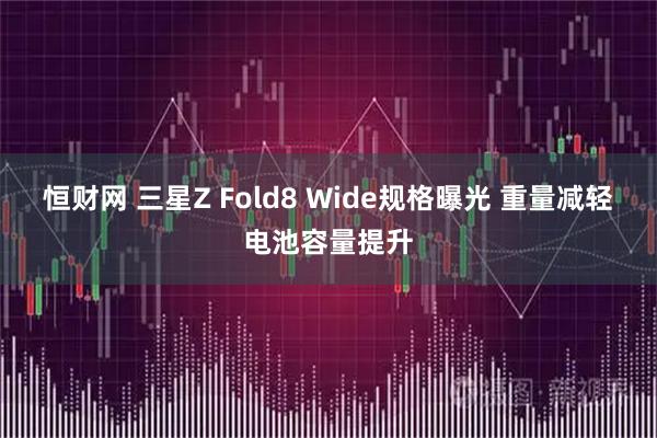 恒财网 三星Z Fold8 Wide规格曝光 重量减轻电池容量提升