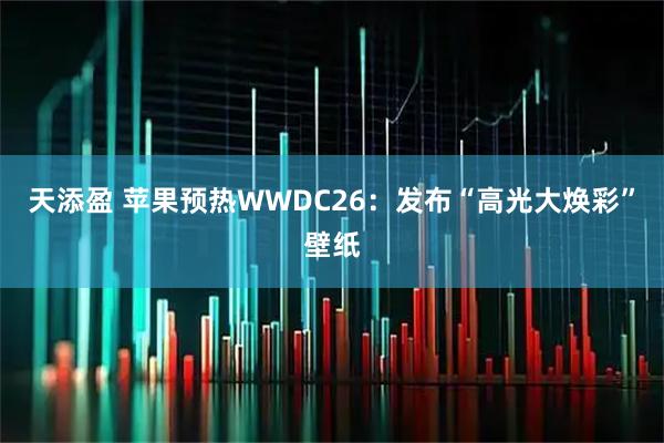 天添盈 苹果预热WWDC26：发布“高光大焕彩”壁纸