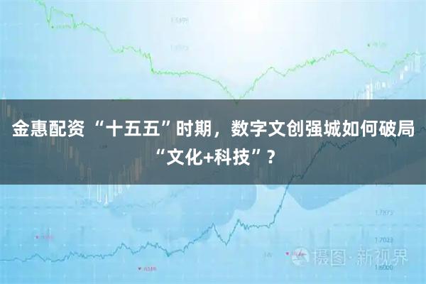 金惠配资 “十五五”时期，数字文创强城如何破局“文化+科技”？