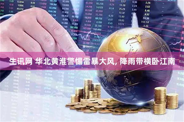 生讯网 华北黄淮警惕雷暴大风, 降雨带横卧江南
