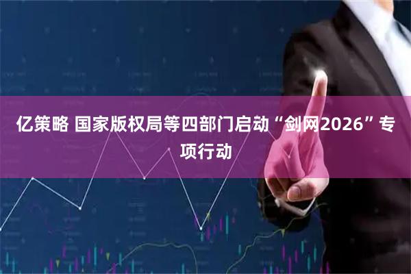 亿策略 国家版权局等四部门启动“剑网2026”专项行动