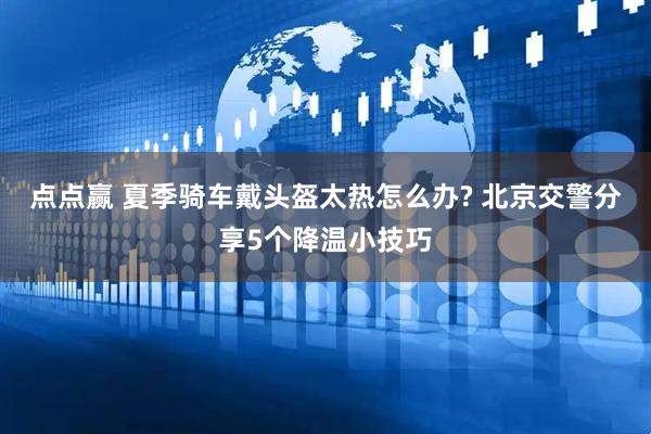 点点赢 夏季骑车戴头盔太热怎么办? 北京交警分享5个降温小技巧