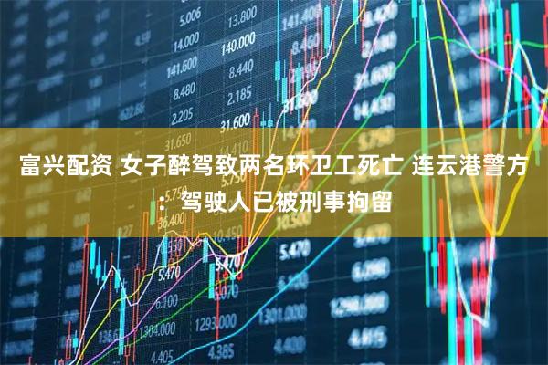 富兴配资 女子醉驾致两名环卫工死亡 连云港警方：驾驶人已被刑事拘留