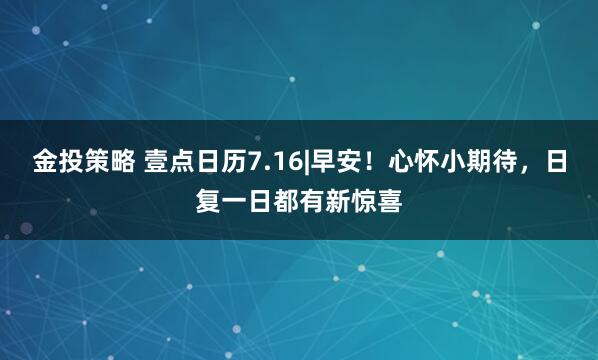 金投策略 壹点日历7.16|早安！心怀小期待，日复一日都有新惊喜