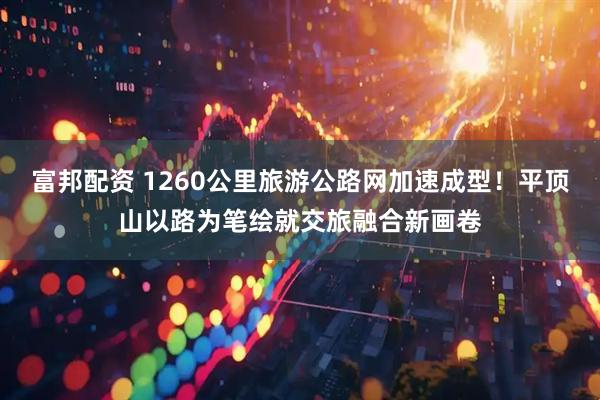 富邦配资 1260公里旅游公路网加速成型！平顶山以路为笔绘就交旅融合新画卷