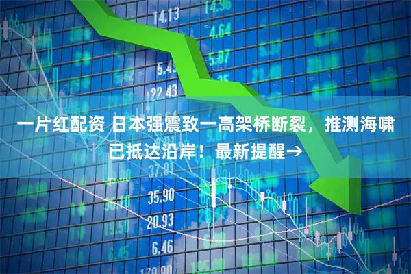 一片红配资 日本强震致一高架桥断裂,推测海啸已抵达沿岸!最新提醒→