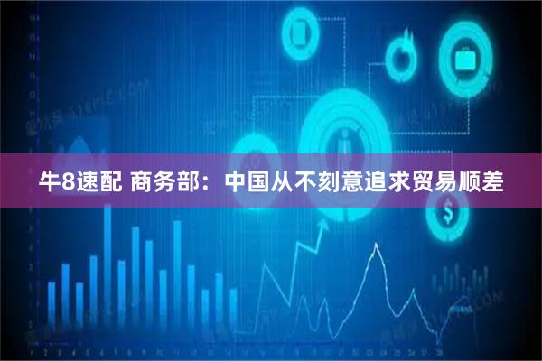 牛8速配 商务部：中国从不刻意追求贸易顺差