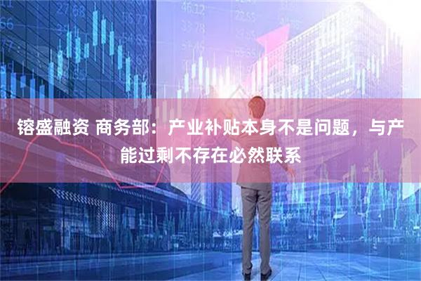 镕盛融资 商务部：产业补贴本身不是问题，与产能过剩不存在必然联系