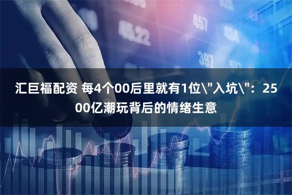 汇巨福配资 每4个00后里就有1位＂入坑＂：2500亿潮玩背后的情绪生意