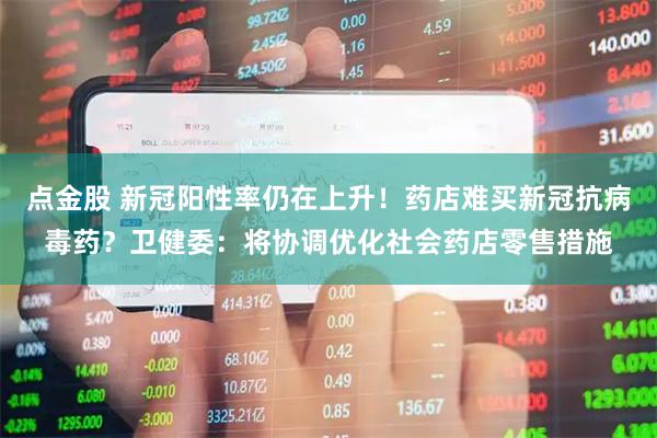 点金股 新冠阳性率仍在上升！药店难买新冠抗病毒药？卫健委：将协调优化社会药店零售措施