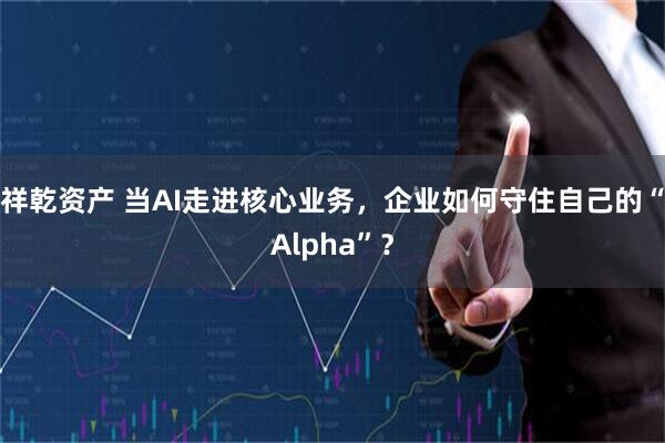 祥乾资产 当AI走进核心业务，企业如何守住自己的“Alpha”？