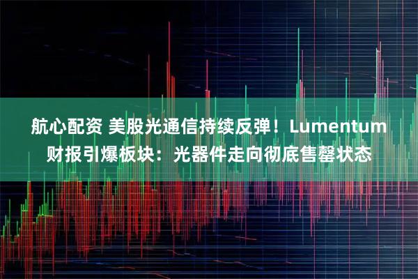 航心配资 美股光通信持续反弹！Lumentum财报引爆板块：光器件走向彻底售罄状态