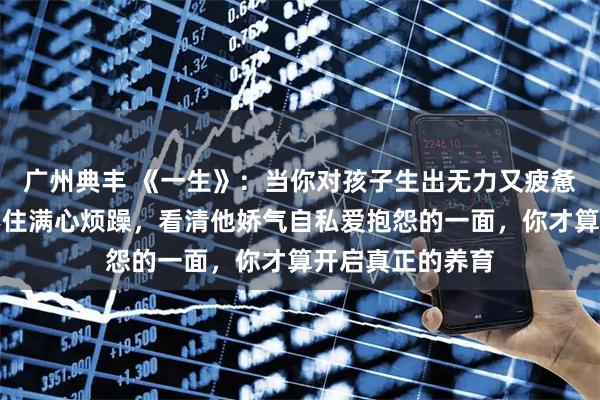 广州典丰 《一生》：当你对孩子生出无力又疲惫的感受，压抑不住满心烦躁，看清他娇气自私爱抱怨的一面，你才算开启真正的养育