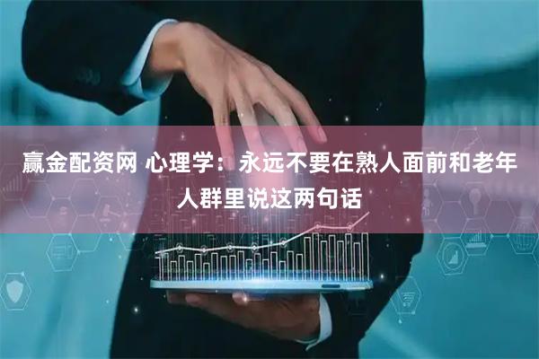 赢金配资网 心理学：永远不要在熟人面前和老年人群里说这两句话
