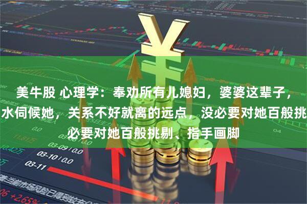 美牛股 心理学：奉劝所有儿媳妇，婆婆这辈子，没让你端茶倒水伺候她，关系不好就离的远点，没必要对她百般挑剔、指手画脚