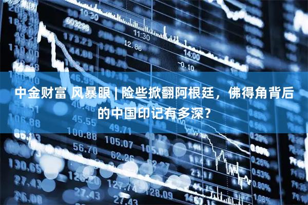 中金财富 风暴眼 | 险些掀翻阿根廷，佛得角背后的中国印记有多深？