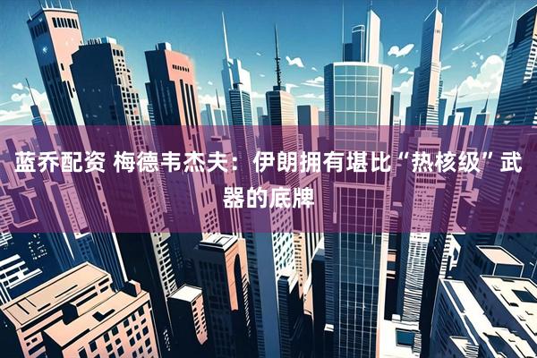 蓝乔配资 梅德韦杰夫：伊朗拥有堪比“热核级”武器的底牌